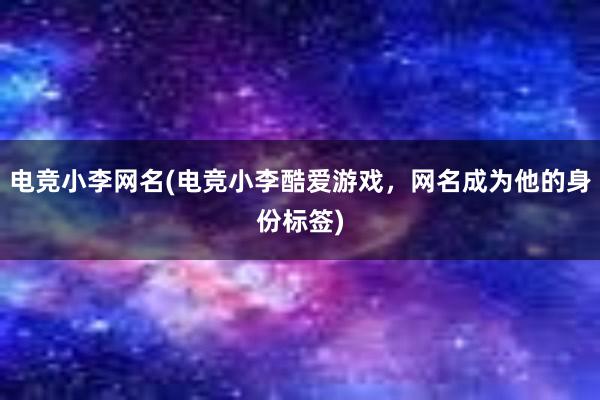 电竞小李网名(电竞小李酷爱游戏，网名成为他的身份标签)