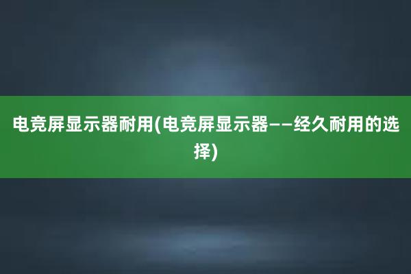 电竞屏显示器耐用(电竞屏显示器——经久耐用的选择)