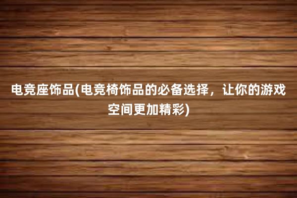 电竞座饰品(电竞椅饰品的必备选择，让你的游戏空间更加精彩)