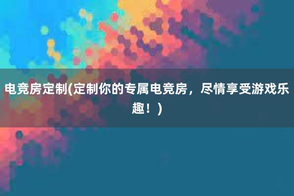 电竞房定制(定制你的专属电竞房，尽情享受游戏乐趣！)