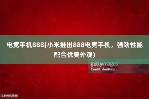 电竞手机888(小米推出888电竞手机，强劲性能配合优美外观)