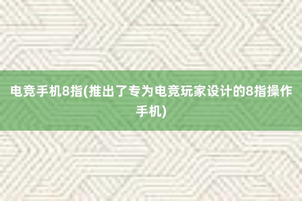 电竞手机8指(推出了专为电竞玩家设计的8指操作手机)