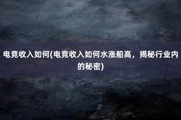 电竞收入如何(电竞收入如何水涨船高，揭秘行业内的秘密)