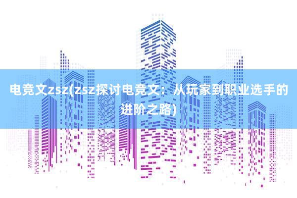 电竞文zsz(zsz探讨电竞文：从玩家到职业选手的进阶之路)