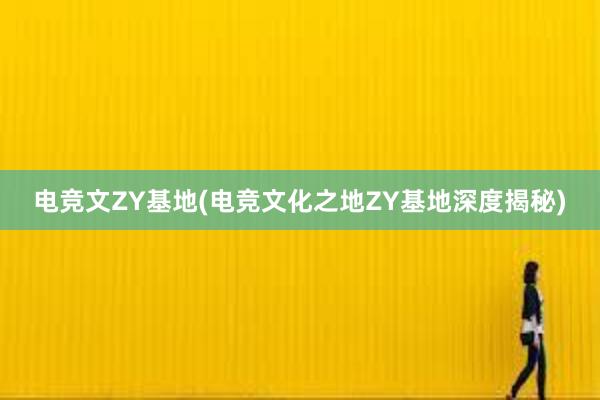 电竞文ZY基地(电竞文化之地ZY基地深度揭秘)