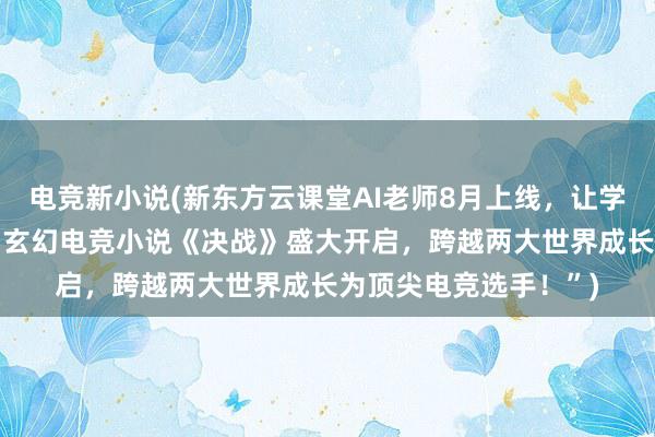 电竞新小说(新东方云课堂AI老师8月上线，让学员轻松获取高分！;“玄幻电竞小说《决战》盛大开启，跨越两大世界成长为顶尖电竞选手！”)