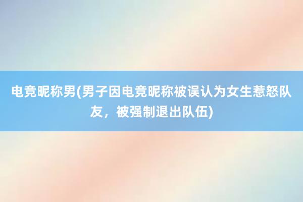 电竞昵称男(男子因电竞昵称被误认为女生惹怒队友，被强制退出队伍)