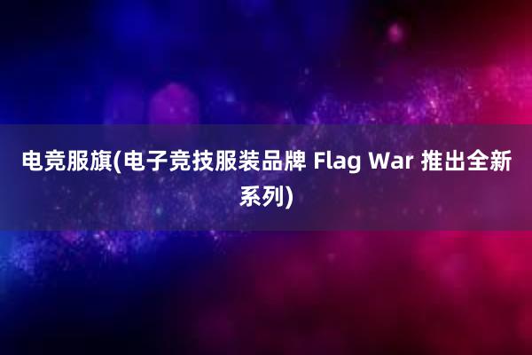 电竞服旗(电子竞技服装品牌 Flag War 推出全新系列)