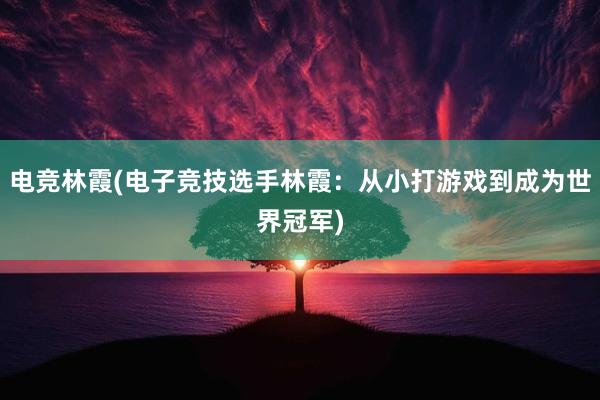 电竞林霞(电子竞技选手林霞：从小打游戏到成为世界冠军)