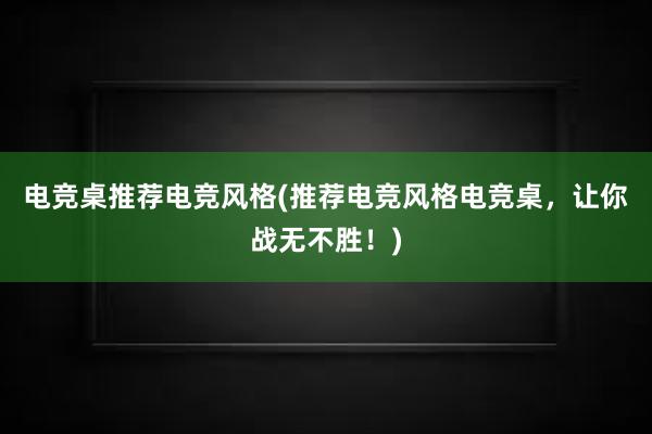 电竞桌推荐电竞风格(推荐电竞风格电竞桌，让你战无不胜！)