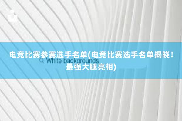 电竞比赛参赛选手名单(电竞比赛选手名单揭晓！最强大腿亮相)