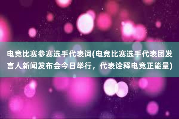 电竞比赛参赛选手代表词(电竞比赛选手代表团发言人新闻发布会今日举行，代表诠释电竞正能量)