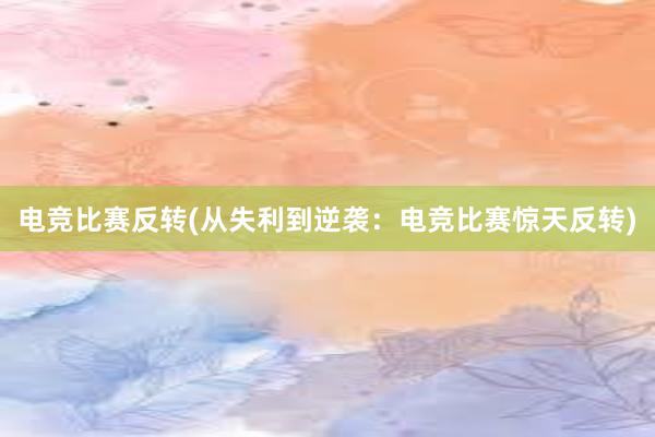 电竞比赛反转(从失利到逆袭：电竞比赛惊天反转)