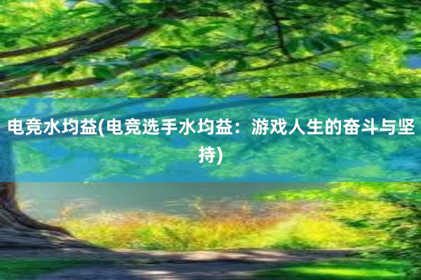 电竞水均益(电竞选手水均益：游戏人生的奋斗与坚持)