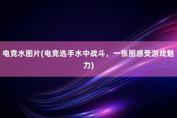 电竞水图片(电竞选手水中战斗，一张图感受游戏魅力)