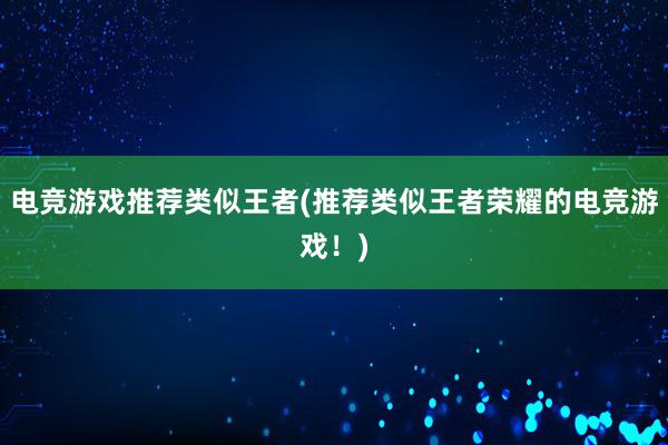 电竞游戏推荐类似王者(推荐类似王者荣耀的电竞游戏！)