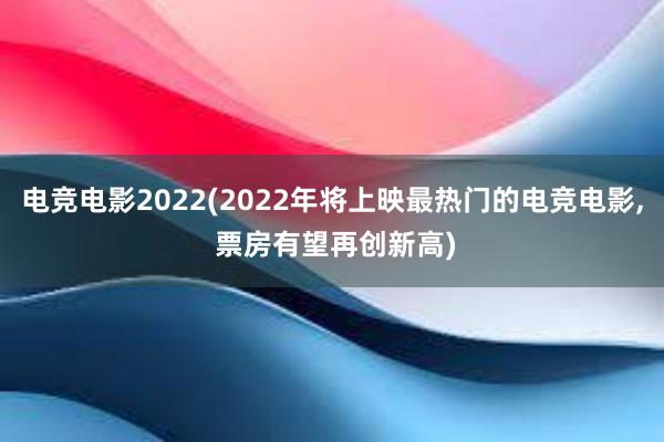 电竞电影2022(2022年将上映最热门的电竞电影， 票房有望再创新高)