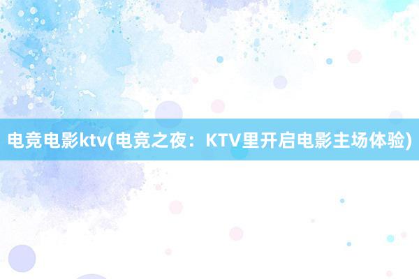 电竞电影ktv(电竞之夜：KTV里开启电影主场体验)