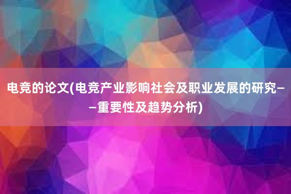 电竞的论文(电竞产业影响社会及职业发展的研究——重要性及趋势分析)