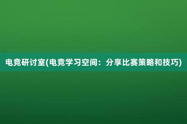 电竞研讨室(电竞学习空间：分享比赛策略和技巧)