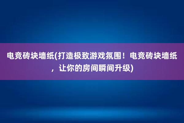 电竞砖块墙纸(打造极致游戏氛围！电竞砖块墙纸，让你的房间瞬间升级)