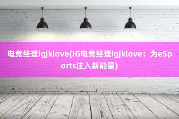 电竞经理igjklove(IG电竞经理igjklove：为eSports注入新能量)