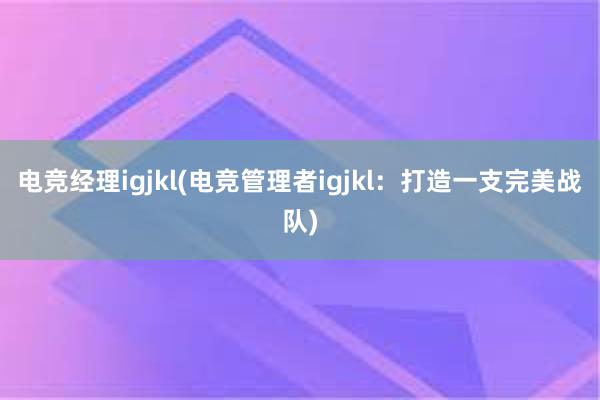 电竞经理igjkl(电竞管理者igjkl：打造一支完美战队)