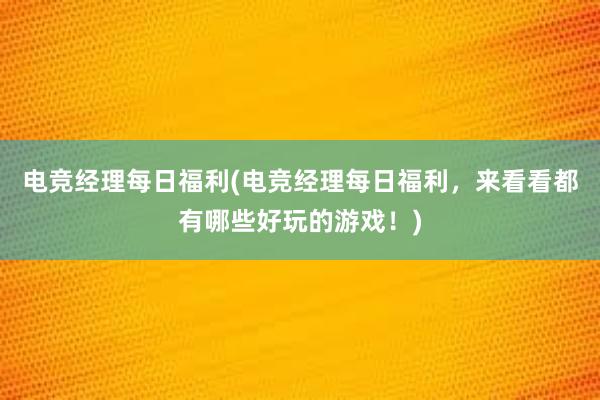 电竞经理每日福利(电竞经理每日福利，来看看都有哪些好玩的游戏！)