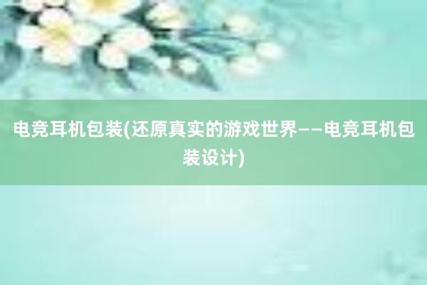 电竞耳机包装(还原真实的游戏世界——电竞耳机包装设计)