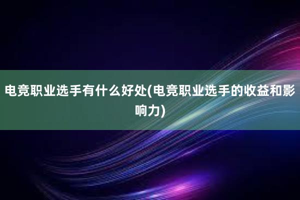 电竞职业选手有什么好处(电竞职业选手的收益和影响力)