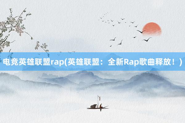 电竞英雄联盟rap(英雄联盟：全新Rap歌曲释放！)