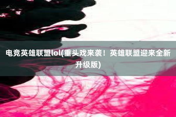 电竞英雄联盟lol(重头戏来袭！英雄联盟迎来全新升级版)