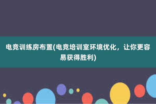 电竞训练房布置(电竞培训室环境优化，让你更容易获得胜利)