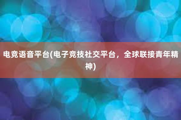 电竞语音平台(电子竞技社交平台，全球联接青年精神)