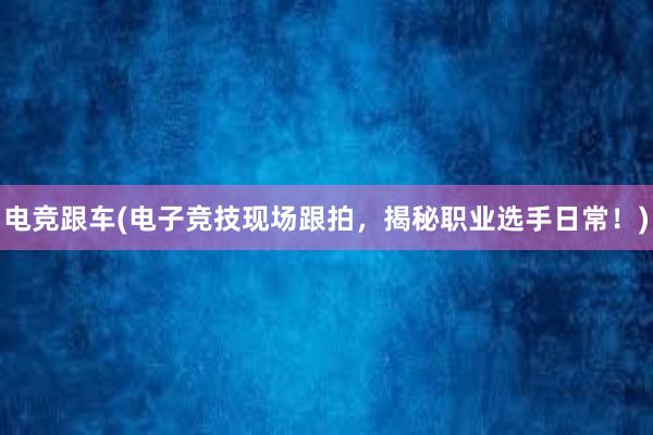 电竞跟车(电子竞技现场跟拍，揭秘职业选手日常！)