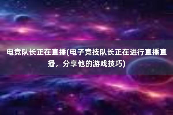 电竞队长正在直播(电子竞技队长正在进行直播直播，分享他的游戏技巧)