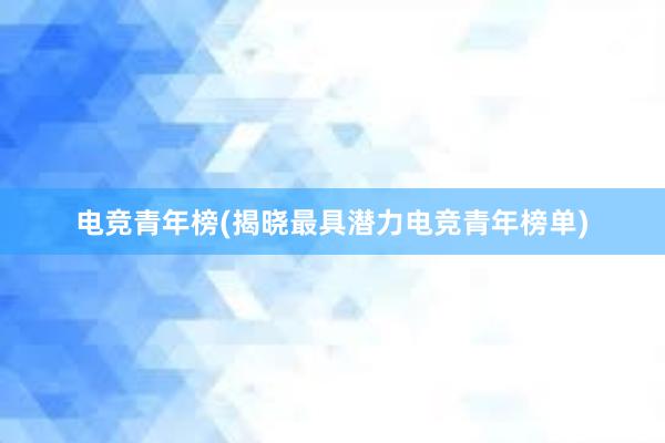 电竞青年榜(揭晓最具潜力电竞青年榜单)