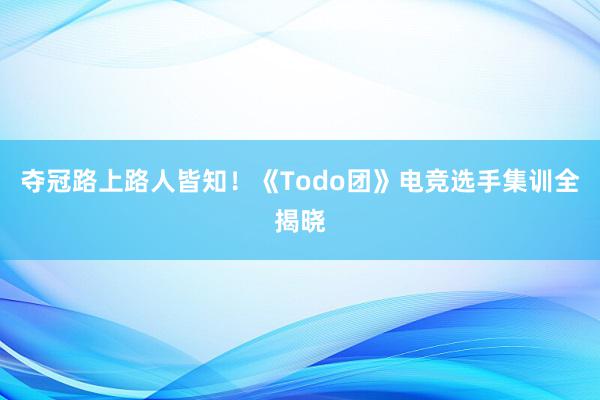 夺冠路上路人皆知！《Todo团》电竞选手集训全揭晓