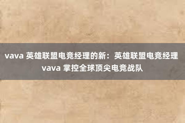 vava 英雄联盟电竞经理的新：英雄联盟电竞经理 vava 掌控全球顶尖电竞战队