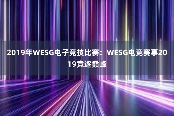 2019年WESG电子竞技比赛：WESG电竞赛事2019竞逐巅峰