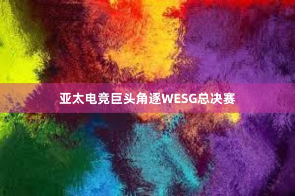 亚太电竞巨头角逐WESG总决赛