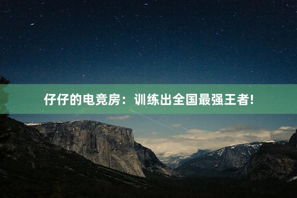 仔仔的电竞房：训练出全国最强王者!