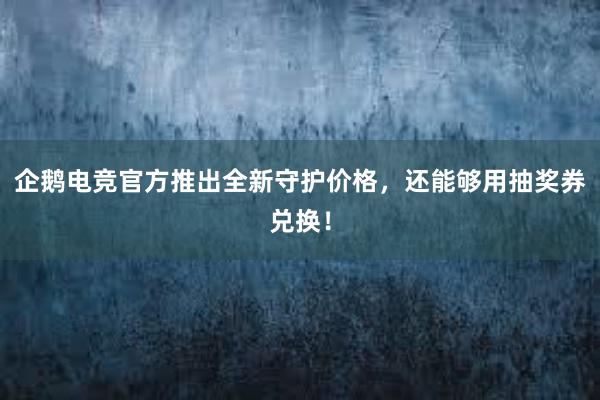 企鹅电竞官方推出全新守护价格，还能够用抽奖券兑换！