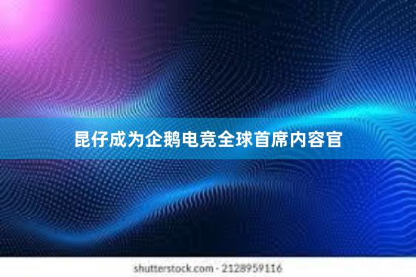 昆仔成为企鹅电竞全球首席内容官