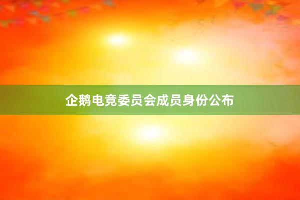 企鹅电竞委员会成员身份公布