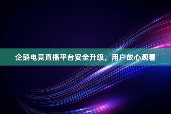 企鹅电竞直播平台安全升级，用户放心观看