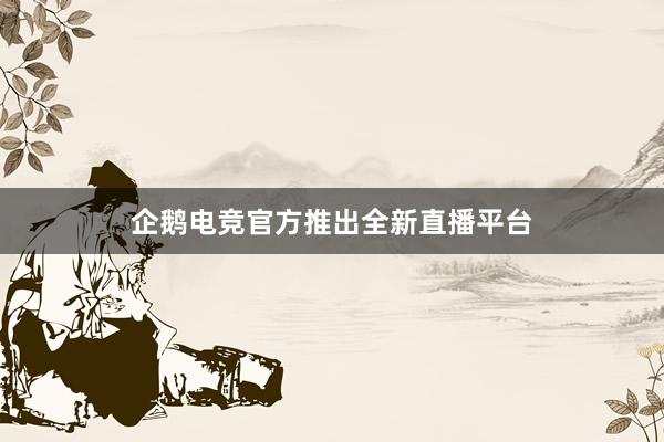 企鹅电竞官方推出全新直播平台