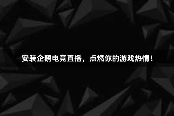 安装企鹅电竞直播，点燃你的游戏热情！