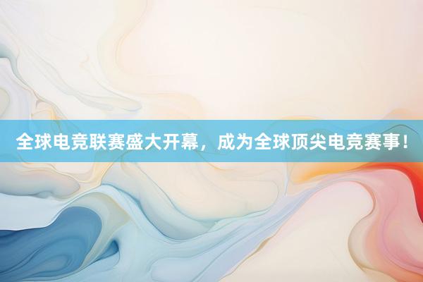 全球电竞联赛盛大开幕，成为全球顶尖电竞赛事！