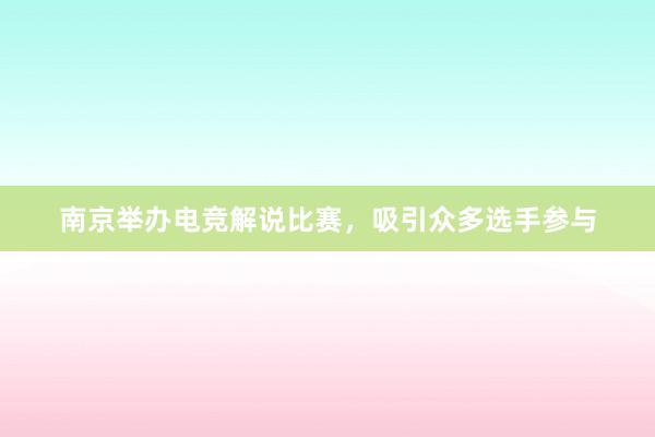 南京举办电竞解说比赛，吸引众多选手参与